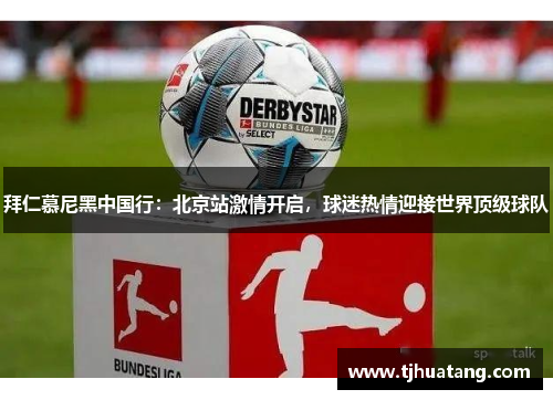 拜仁慕尼黑中国行：北京站激情开启，球迷热情迎接世界顶级球队