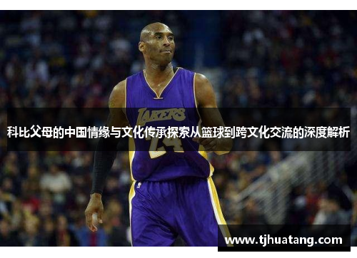 科比父母的中国情缘与文化传承探索从篮球到跨文化交流的深度解析