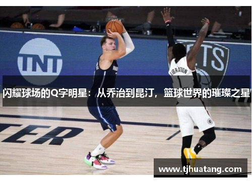 闪耀球场的Q字明星：从乔治到昆汀，篮球世界的璀璨之星
