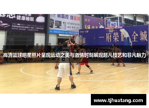 高清篮球明星照片呈现运动之美与激情时刻展现超凡技艺和非凡魅力
