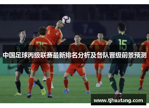 中国足球丙级联赛最新排名分析及各队晋级前景预测