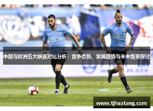 中超与欧洲五大联赛对比分析：竞争态势、发展趋势与未来前景探讨