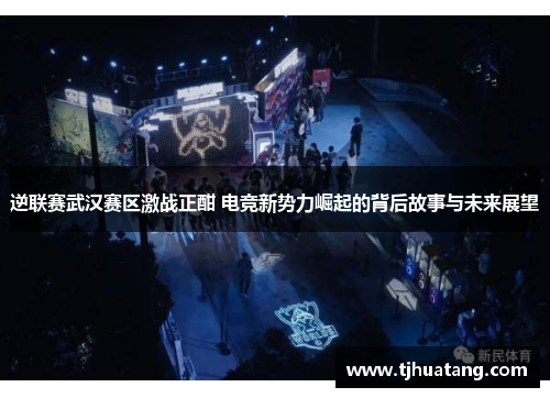 逆联赛武汉赛区激战正酣 电竞新势力崛起的背后故事与未来展望