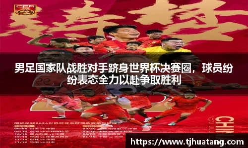 男足国家队战胜对手跻身世界杯决赛圈，球员纷纷表态全力以赴争取胜利