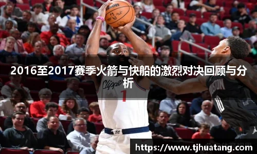 2016至2017赛季火箭与快船的激烈对决回顾与分析