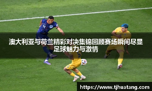 澳大利亚与荷兰精彩对决集锦回顾赛场瞬间尽显足球魅力与激情