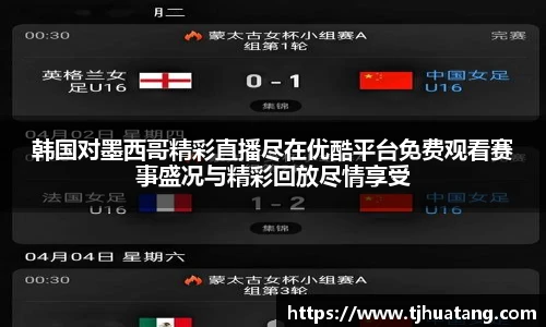 韩国对墨西哥精彩直播尽在优酷平台免费观看赛事盛况与精彩回放尽情享受