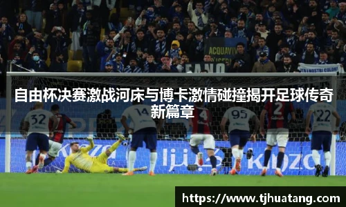 自由杯决赛激战河床与博卡激情碰撞揭开足球传奇新篇章