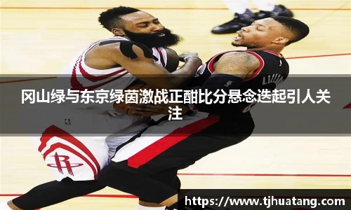 冈山绿与东京绿茵激战正酣比分悬念迭起引人关注