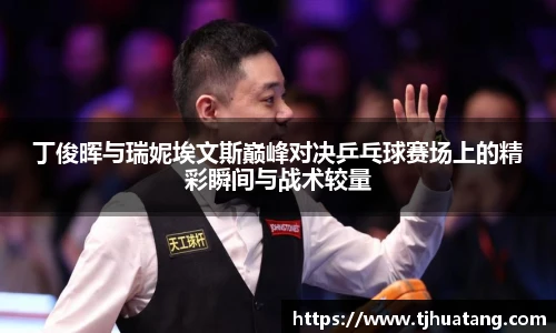 丁俊晖与瑞妮埃文斯巅峰对决乒乓球赛场上的精彩瞬间与战术较量