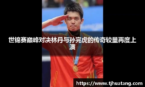 世锦赛巅峰对决林丹与孙完虎的传奇较量再度上演