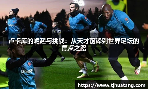 卢卡库的崛起与挑战：从天才前锋到世界足坛的焦点之路