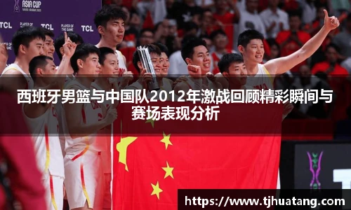 西班牙男篮与中国队2012年激战回顾精彩瞬间与赛场表现分析